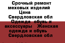Срочный ремонт меховых изделий! › Цена ­ 500 - Свердловская обл. Одежда, обувь и аксессуары » Женская одежда и обувь   . Свердловская обл.